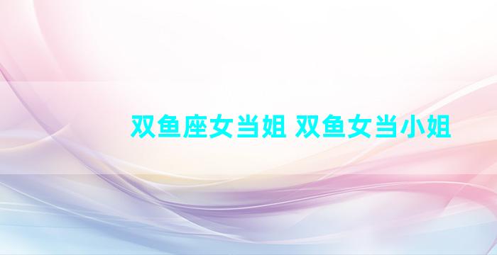双鱼座女当姐 双鱼女当小姐